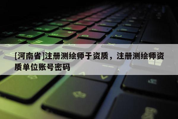 [河南省]注册测绘师于资质，注册测绘师资质单位账号密码