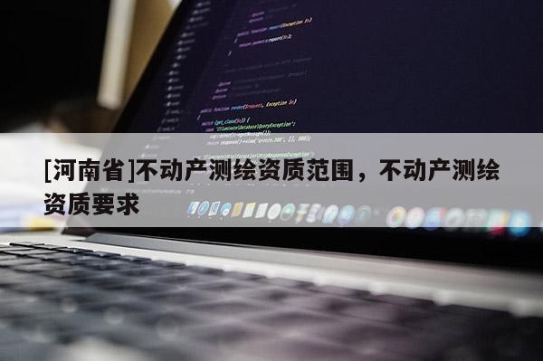 [河南省]不动产测绘资质范围，不动产测绘资质要求