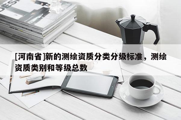 [河南省]新的测绘资质分类分级标准，测绘资质类别和等级总数