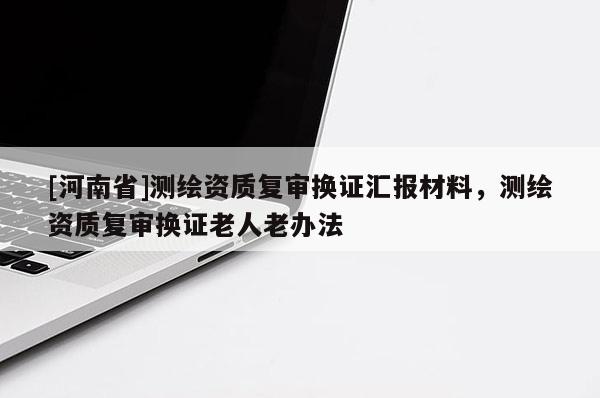 [河南省]测绘资质复审换证汇报材料，测绘资质复审换证老人老办法