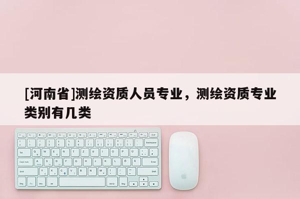 [河南省]测绘资质人员专业，测绘资质专业类别有几类