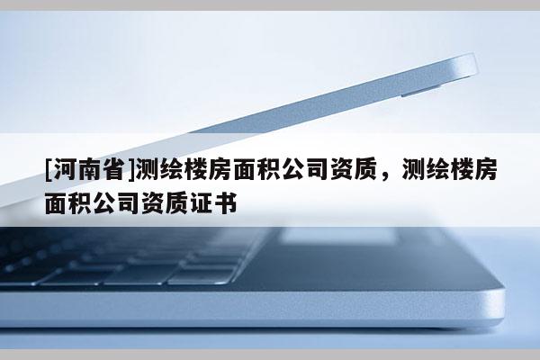 [河南省]测绘楼房面积公司资质，测绘楼房面积公司资质证书
