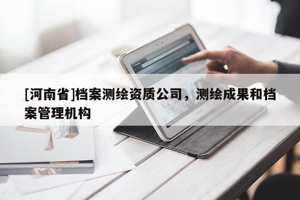 [河南省]档案测绘资质公司，测绘成果和档案管理机构