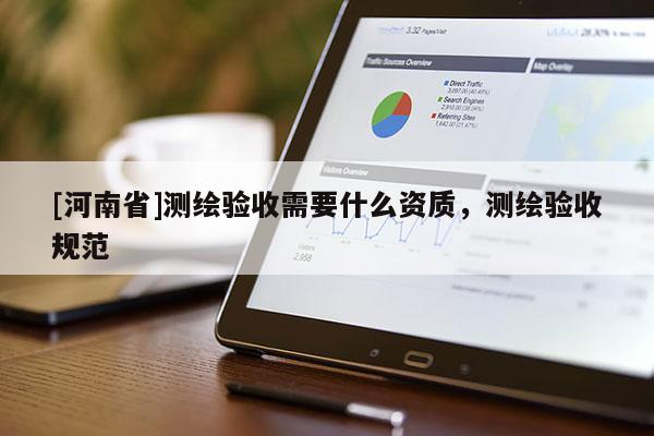 [河南省]测绘验收需要什么资质，测绘验收规范