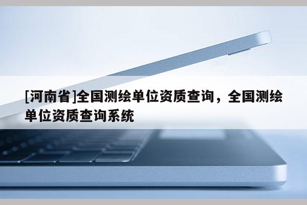 [河南省]全国测绘单位资质查询，全国测绘单位资质查询系统