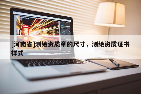 [河南省]测绘资质章的尺寸，测绘资质证书样式