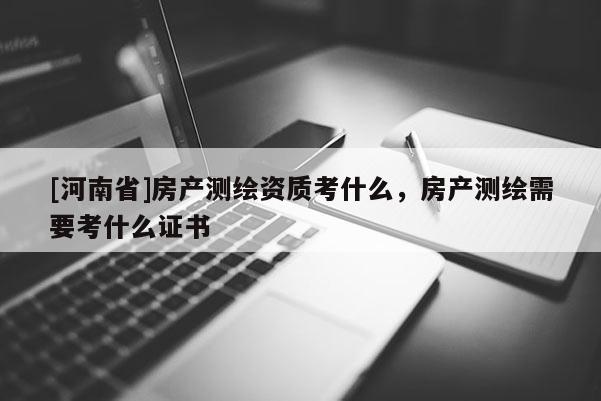 [河南省]房产测绘资质考什么，房产测绘需要考什么证书
