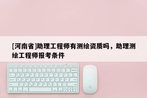 [河南省]助理工程师有测绘资质吗，助理测绘工程师报考条件