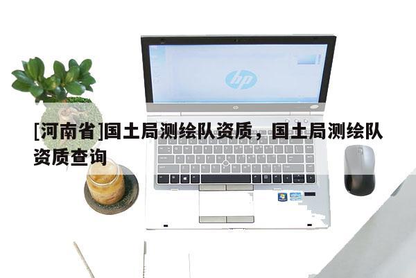 [河南省]国土局测绘队资质，国土局测绘队资质查询