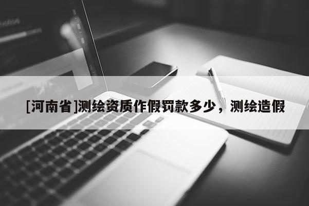 [河南省]测绘资质作假罚款多少，测绘造假