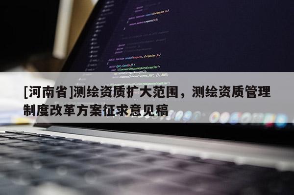 [河南省]测绘资质扩大范围，测绘资质管理制度改革方案征求意见稿
