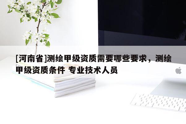 [河南省]测绘甲级资质需要哪些要求，测绘甲级资质条件 专业技术人员