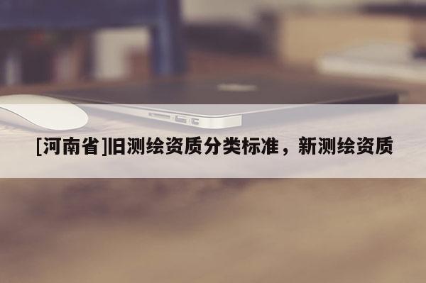 [河南省]旧测绘资质分类标准，新测绘资质