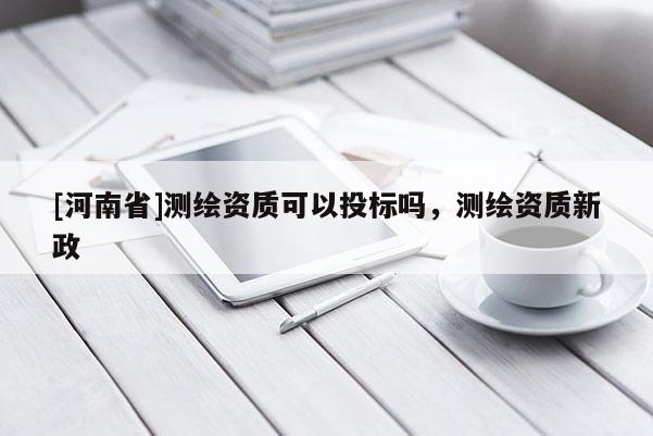 [河南省]测绘资质可以投标吗，测绘资质新政