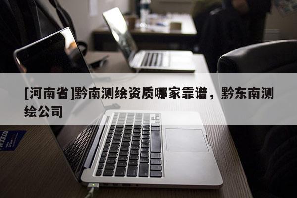 [河南省]黔南测绘资质哪家靠谱，黔东南测绘公司