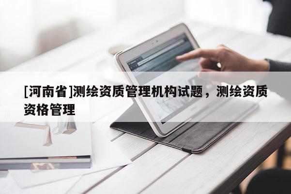 [河南省]测绘资质管理机构试题，测绘资质资格管理