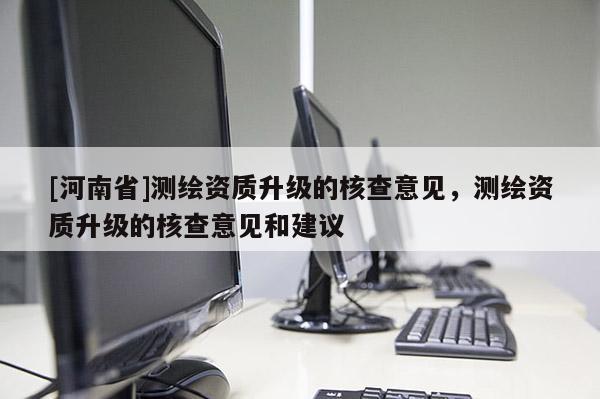 [河南省]测绘资质升级的核查意见，测绘资质升级的核查意见和建议