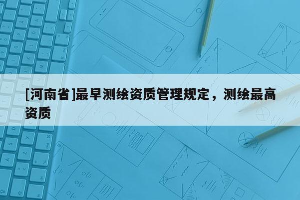 [河南省]最早测绘资质管理规定，测绘最高资质