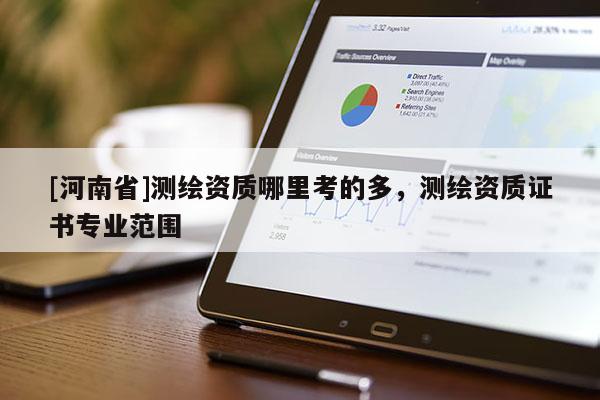[河南省]测绘资质哪里考的多，测绘资质证书专业范围