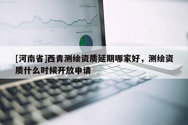 [河南省]西青测绘资质延期哪家好，测绘资质什么时候开放申请