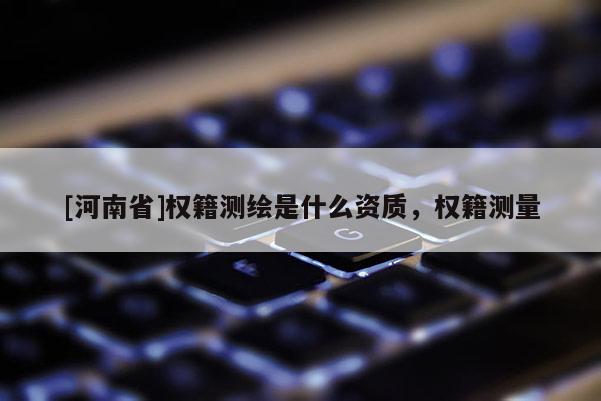 [河南省]权籍测绘是什么资质，权籍测量