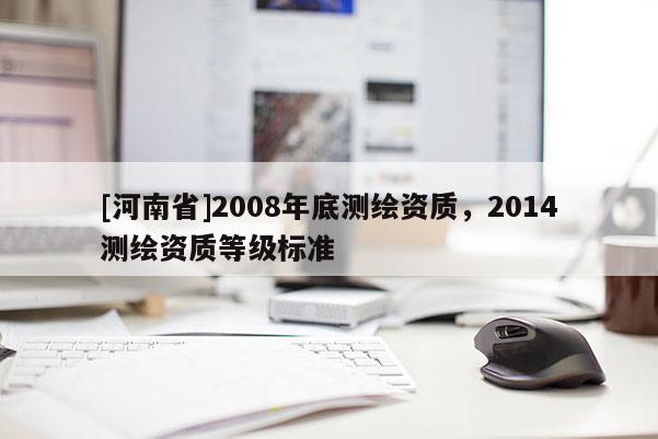 [河南省]2008年底测绘资质，2014测绘资质等级标准