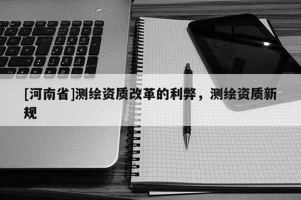 [河南省]测绘资质改革的利弊，测绘资质新规