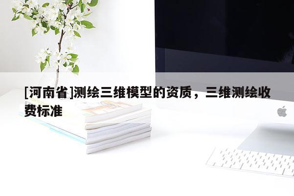 [河南省]测绘三维模型的资质，三维测绘收费标准