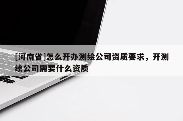 [河南省]怎么开办测绘公司资质要求，开测绘公司需要什么资质