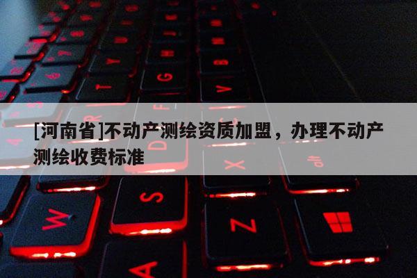 [河南省]不动产测绘资质加盟，办理不动产测绘收费标准