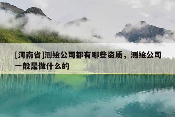 [河南省]测绘公司都有哪些资质，测绘公司一般是做什么的