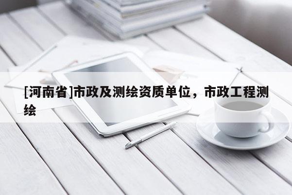 [河南省]市政及测绘资质单位，市政工程测绘