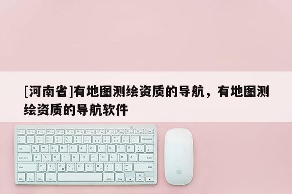 [河南省]有地图测绘资质的导航，有地图测绘资质的导航软件