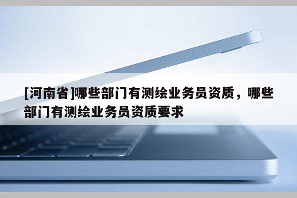 [河南省]哪些部门有测绘业务员资质，哪些部门有测绘业务员资质要求