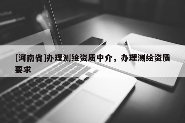 [河南省]办理测绘资质中介，办理测绘资质要求