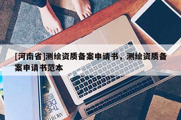 [河南省]测绘资质备案申请书，测绘资质备案申请书范本
