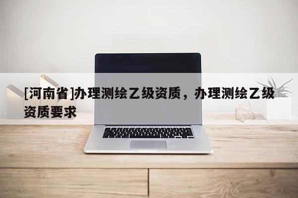 [河南省]办理测绘乙级资质，办理测绘乙级资质要求