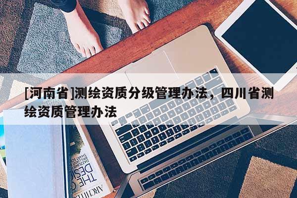 [河南省]测绘资质分级管理办法，四川省测绘资质管理办法