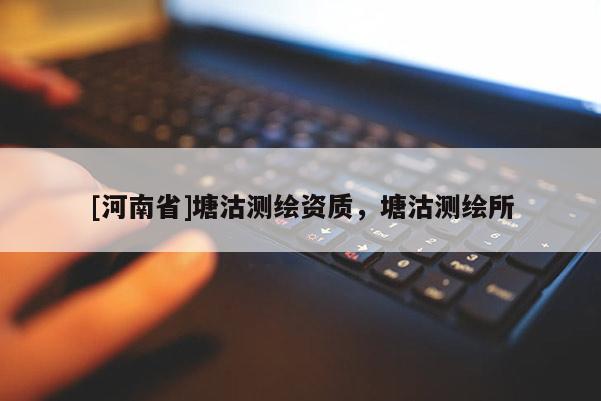 [河南省]塘沽测绘资质，塘沽测绘所