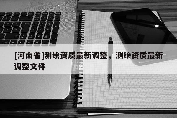 [河南省]测绘资质最新调整，测绘资质最新调整文件