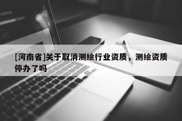 [河南省]关于取消测绘行业资质，测绘资质停办了吗