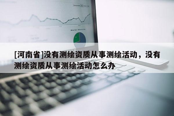 [河南省]没有测绘资质从事测绘活动，没有测绘资质从事测绘活动怎么办