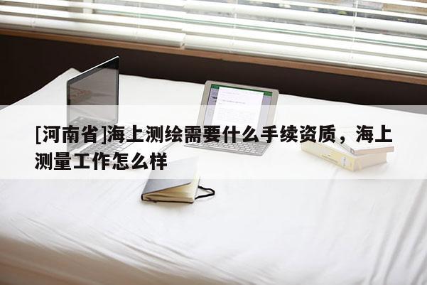 [河南省]海上测绘需要什么手续资质，海上测量工作怎么样