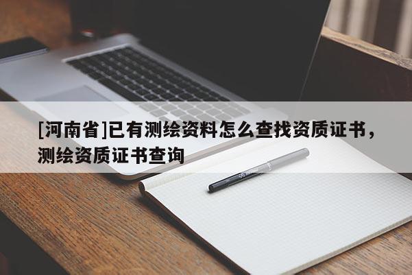 [河南省]已有测绘资料怎么查找资质证书，测绘资质证书查询
