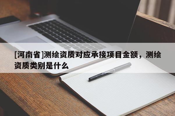 [河南省]测绘资质对应承接项目金额，测绘资质类别是什么