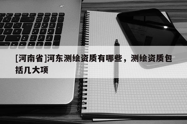 [河南省]河东测绘资质有哪些，测绘资质包括几大项
