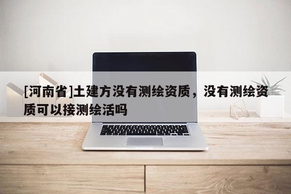 [河南省]土建方没有测绘资质，没有测绘资质可以接测绘活吗