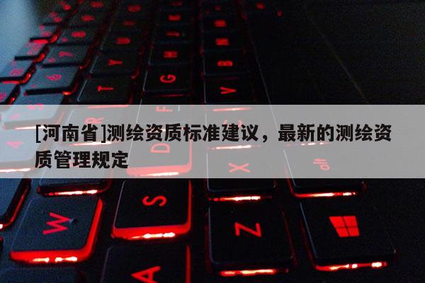 [河南省]测绘资质标准建议，最新的测绘资质管理规定