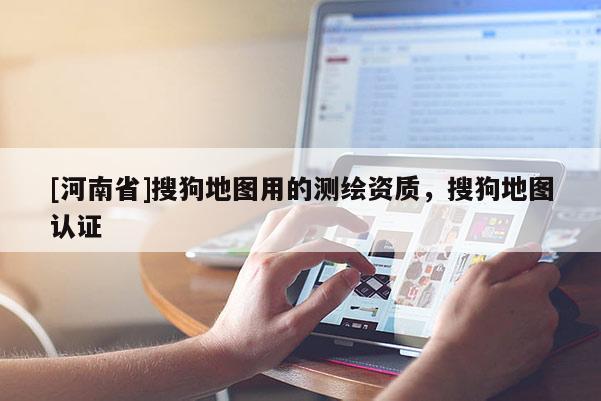[河南省]搜狗地图用的测绘资质，搜狗地图认证