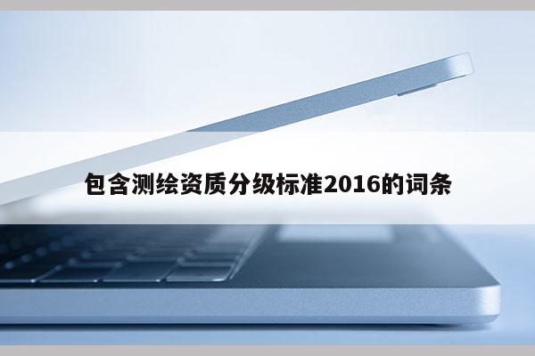 包含测绘资质分级标准2016的词条